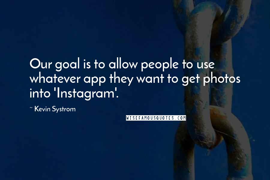 Kevin Systrom Quotes: Our goal is to allow people to use whatever app they want to get photos into 'Instagram'.