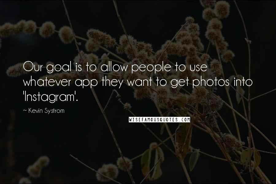 Kevin Systrom Quotes: Our goal is to allow people to use whatever app they want to get photos into 'Instagram'.