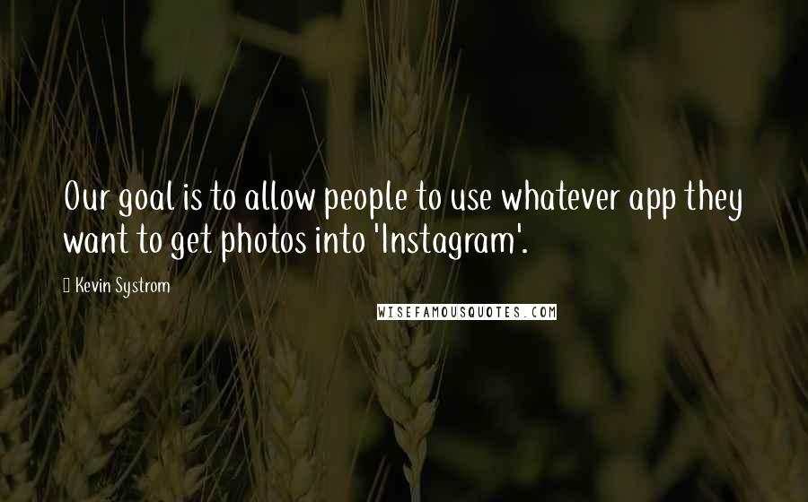 Kevin Systrom Quotes: Our goal is to allow people to use whatever app they want to get photos into 'Instagram'.