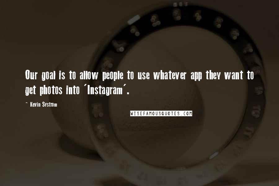 Kevin Systrom Quotes: Our goal is to allow people to use whatever app they want to get photos into 'Instagram'.