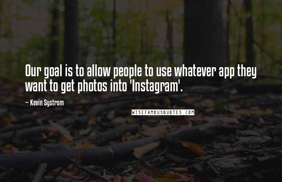 Kevin Systrom Quotes: Our goal is to allow people to use whatever app they want to get photos into 'Instagram'.