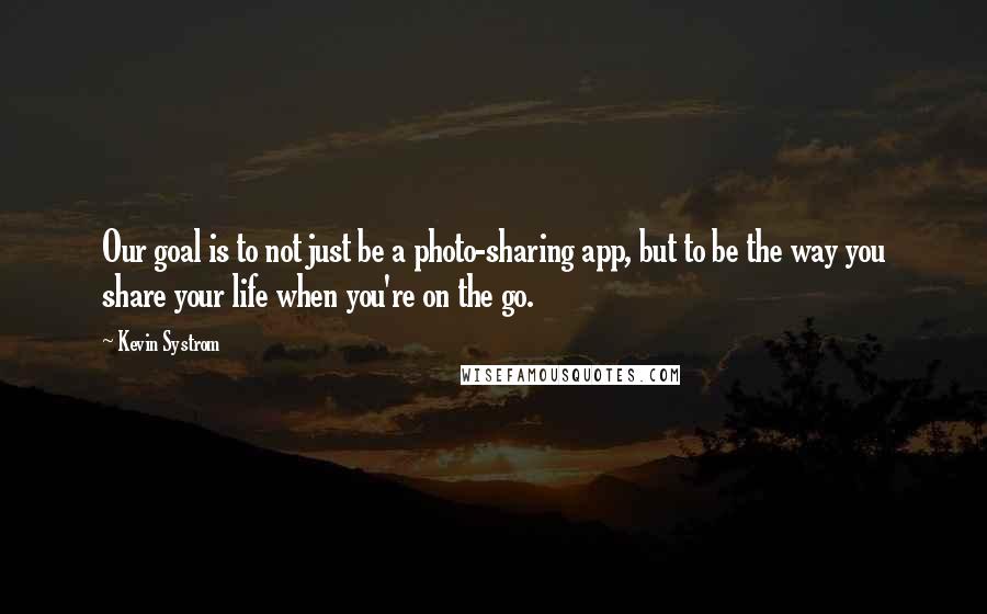 Kevin Systrom Quotes: Our goal is to not just be a photo-sharing app, but to be the way you share your life when you're on the go.