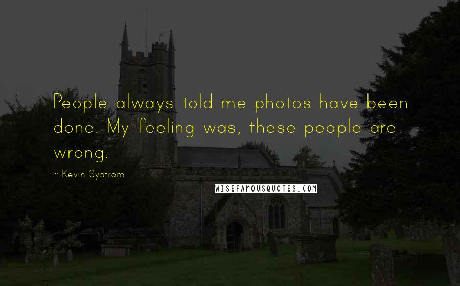 Kevin Systrom Quotes: People always told me photos have been done. My feeling was, these people are wrong.