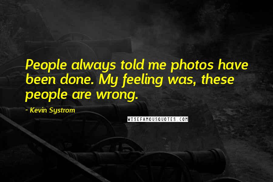 Kevin Systrom Quotes: People always told me photos have been done. My feeling was, these people are wrong.