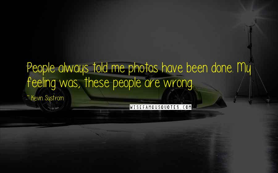 Kevin Systrom Quotes: People always told me photos have been done. My feeling was, these people are wrong.