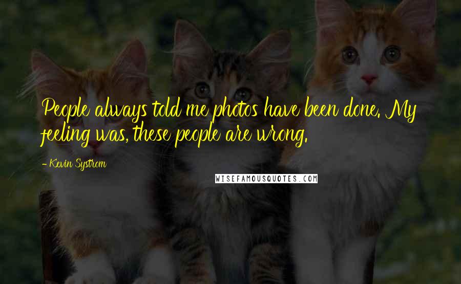 Kevin Systrom Quotes: People always told me photos have been done. My feeling was, these people are wrong.