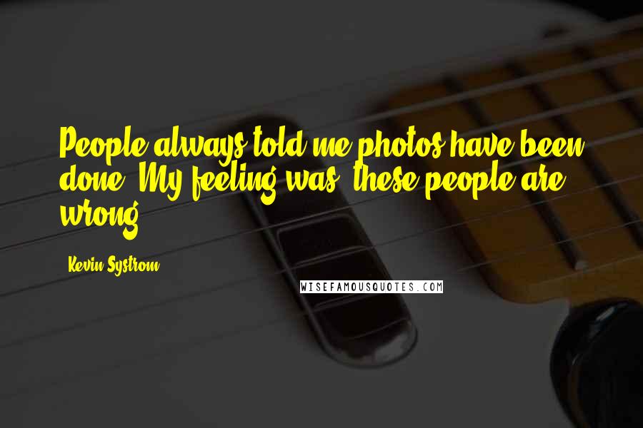 Kevin Systrom Quotes: People always told me photos have been done. My feeling was, these people are wrong.