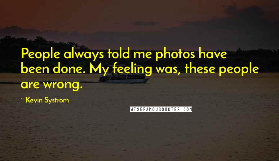 Kevin Systrom Quotes: People always told me photos have been done. My feeling was, these people are wrong.