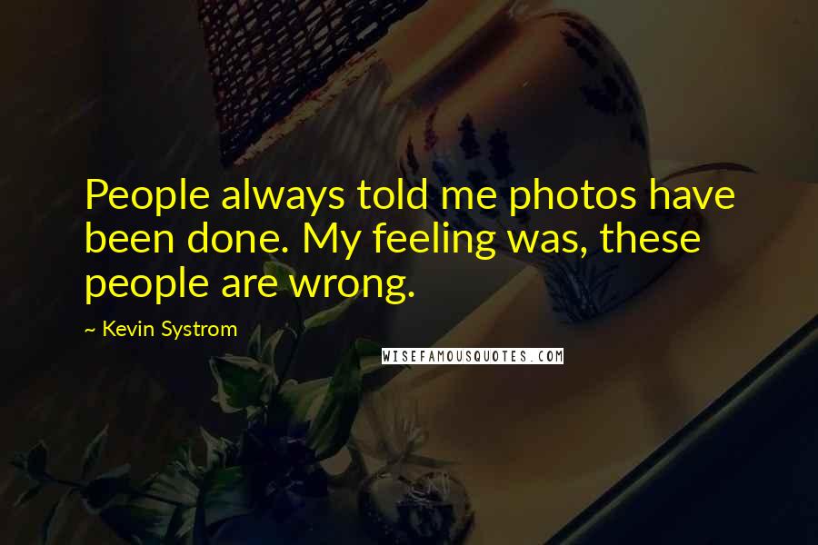 Kevin Systrom Quotes: People always told me photos have been done. My feeling was, these people are wrong.