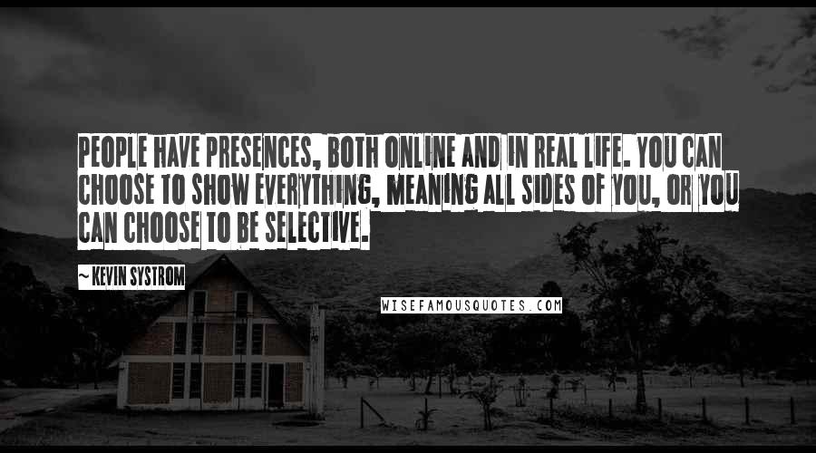 Kevin Systrom Quotes: People have presences, both online and in real life. You can choose to show everything, meaning all sides of you, or you can choose to be selective.