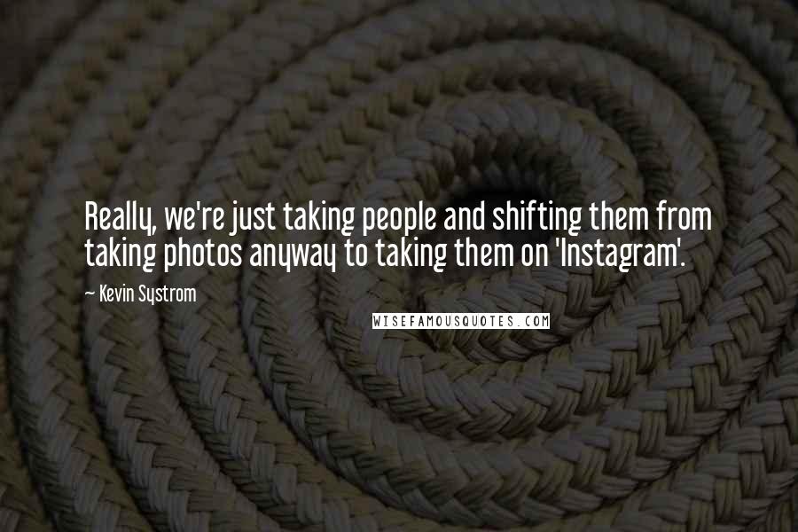 Kevin Systrom Quotes: Really, we're just taking people and shifting them from taking photos anyway to taking them on 'Instagram'.