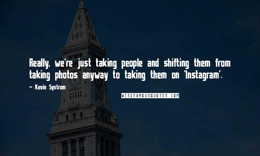 Kevin Systrom Quotes: Really, we're just taking people and shifting them from taking photos anyway to taking them on 'Instagram'.