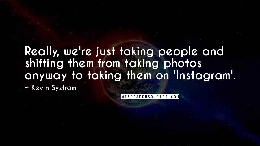 Kevin Systrom Quotes: Really, we're just taking people and shifting them from taking photos anyway to taking them on 'Instagram'.