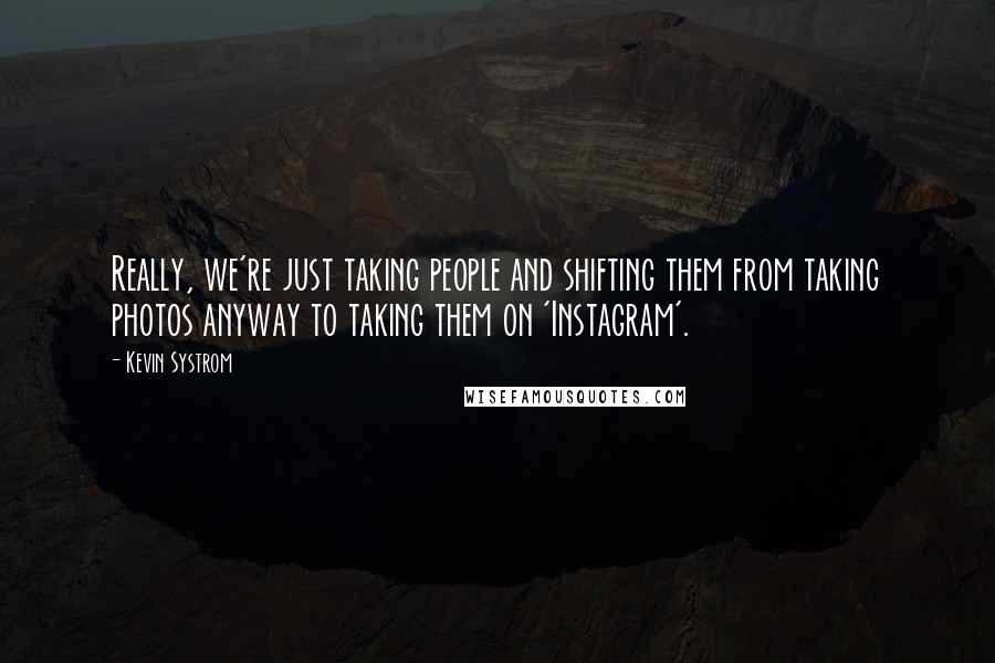 Kevin Systrom Quotes: Really, we're just taking people and shifting them from taking photos anyway to taking them on 'Instagram'.