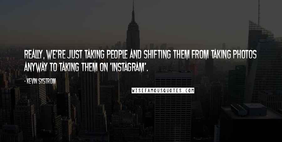 Kevin Systrom Quotes: Really, we're just taking people and shifting them from taking photos anyway to taking them on 'Instagram'.