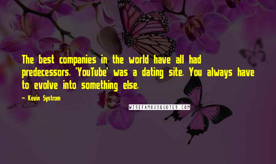 Kevin Systrom Quotes: The best companies in the world have all had predecessors. 'YouTube' was a dating site. You always have to evolve into something else.