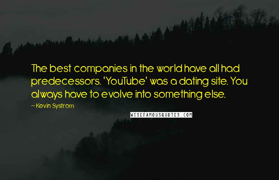 Kevin Systrom Quotes: The best companies in the world have all had predecessors. 'YouTube' was a dating site. You always have to evolve into something else.