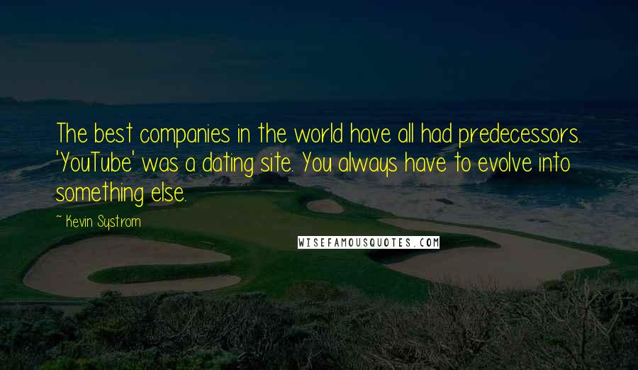 Kevin Systrom Quotes: The best companies in the world have all had predecessors. 'YouTube' was a dating site. You always have to evolve into something else.