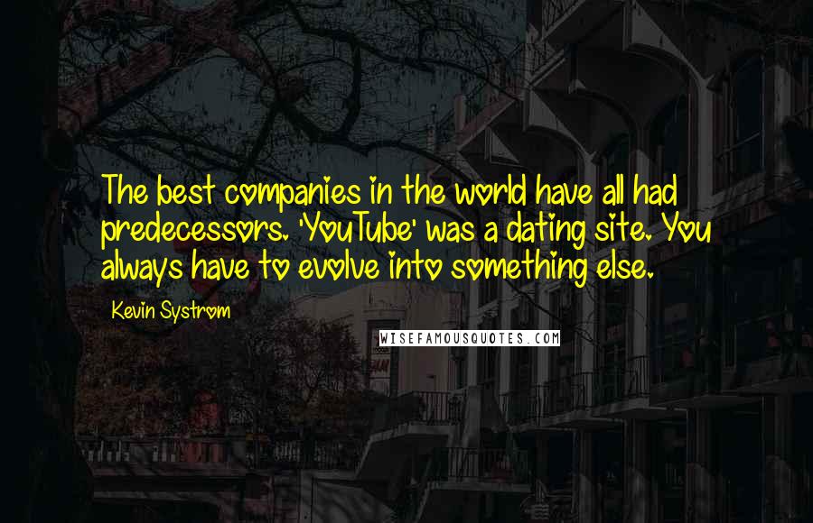 Kevin Systrom Quotes: The best companies in the world have all had predecessors. 'YouTube' was a dating site. You always have to evolve into something else.