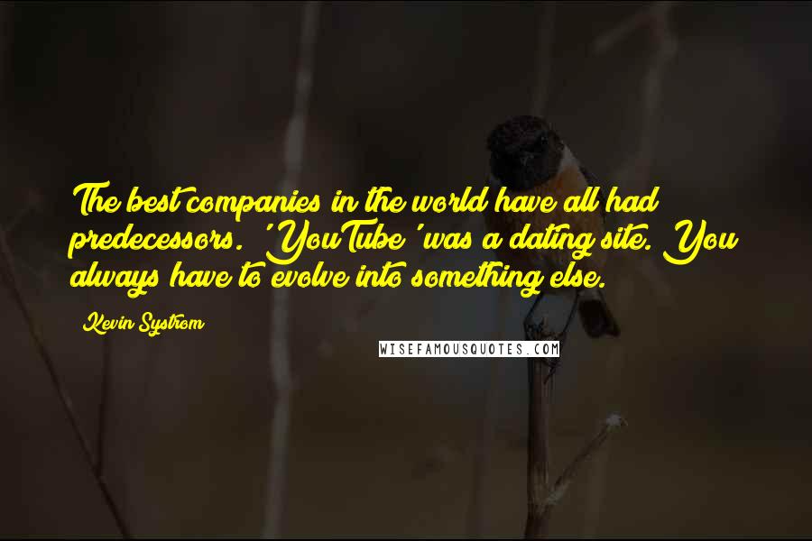 Kevin Systrom Quotes: The best companies in the world have all had predecessors. 'YouTube' was a dating site. You always have to evolve into something else.