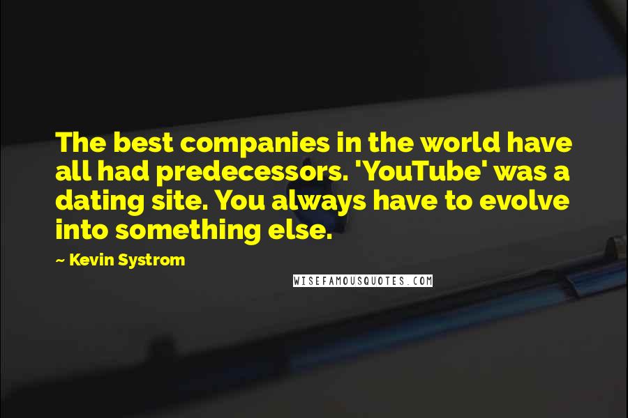 Kevin Systrom Quotes: The best companies in the world have all had predecessors. 'YouTube' was a dating site. You always have to evolve into something else.