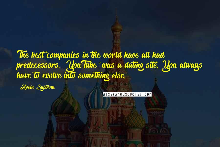 Kevin Systrom Quotes: The best companies in the world have all had predecessors. 'YouTube' was a dating site. You always have to evolve into something else.