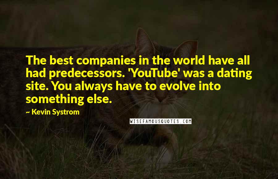 Kevin Systrom Quotes: The best companies in the world have all had predecessors. 'YouTube' was a dating site. You always have to evolve into something else.