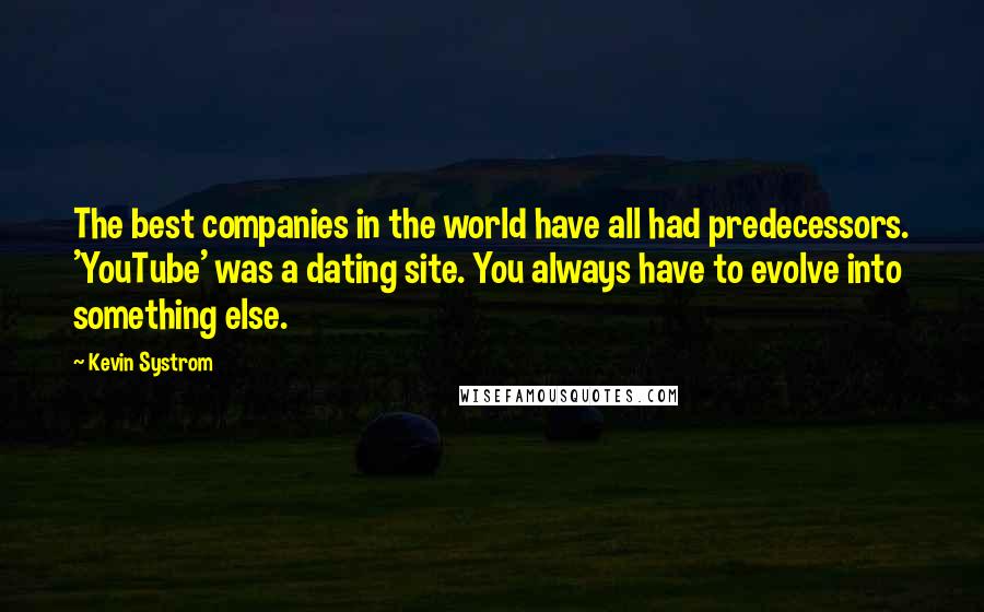 Kevin Systrom Quotes: The best companies in the world have all had predecessors. 'YouTube' was a dating site. You always have to evolve into something else.