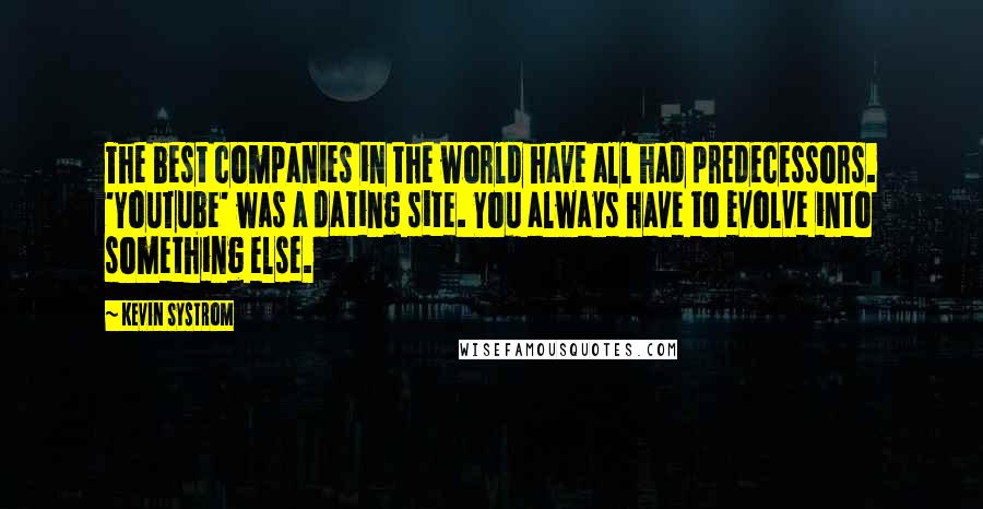 Kevin Systrom Quotes: The best companies in the world have all had predecessors. 'YouTube' was a dating site. You always have to evolve into something else.