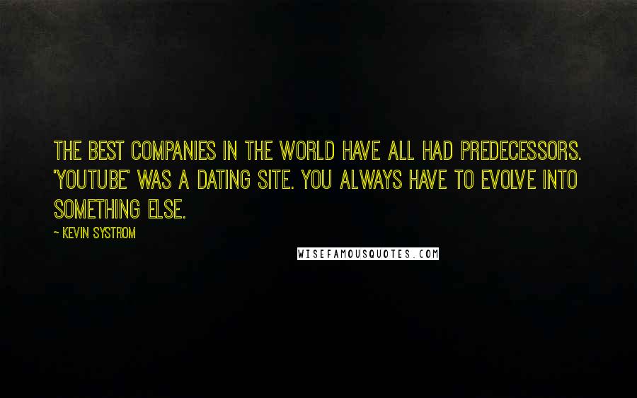 Kevin Systrom Quotes: The best companies in the world have all had predecessors. 'YouTube' was a dating site. You always have to evolve into something else.