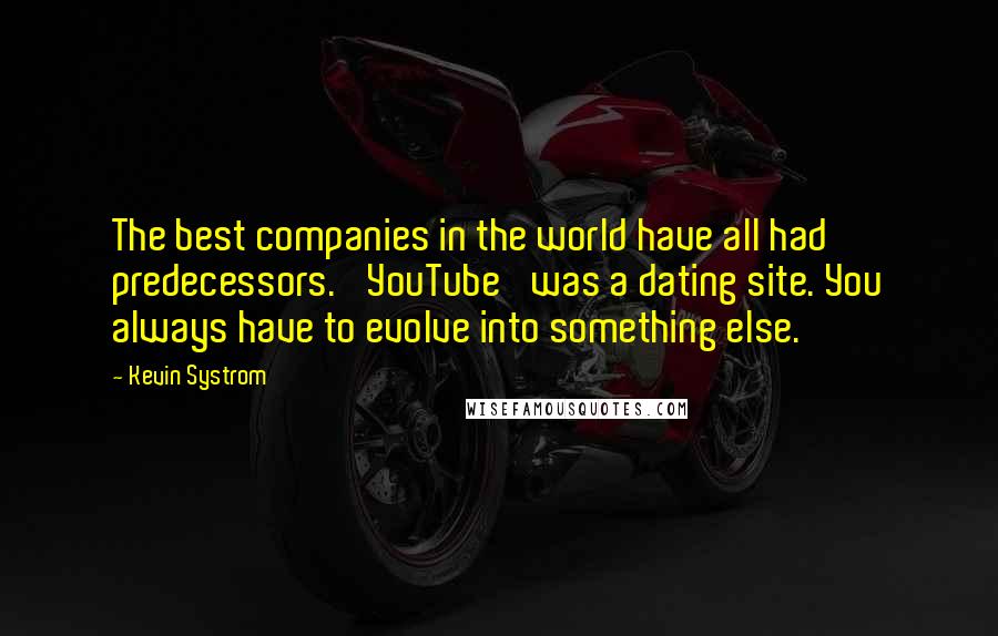 Kevin Systrom Quotes: The best companies in the world have all had predecessors. 'YouTube' was a dating site. You always have to evolve into something else.