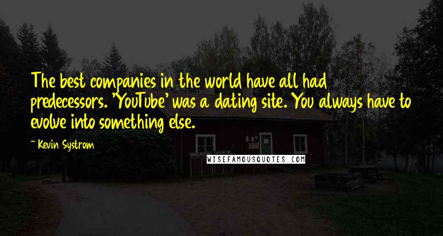 Kevin Systrom Quotes: The best companies in the world have all had predecessors. 'YouTube' was a dating site. You always have to evolve into something else.