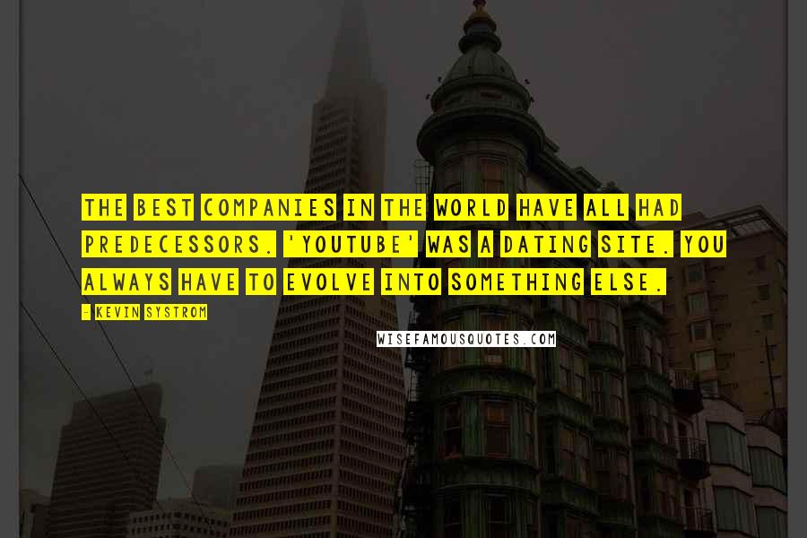 Kevin Systrom Quotes: The best companies in the world have all had predecessors. 'YouTube' was a dating site. You always have to evolve into something else.