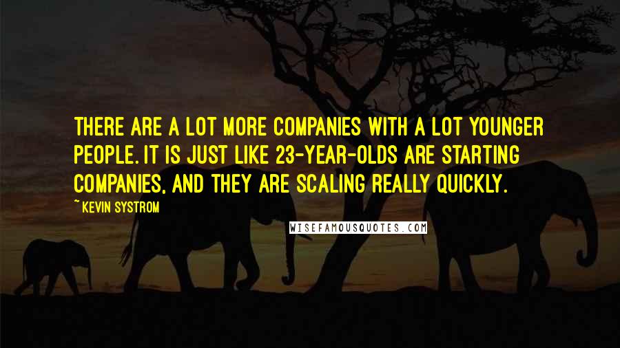 Kevin Systrom Quotes: There are a lot more companies with a lot younger people. It is just like 23-year-olds are starting companies, and they are scaling really quickly.