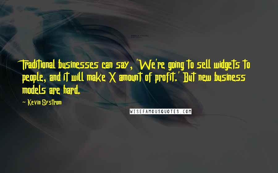 Kevin Systrom Quotes: Traditional businesses can say, 'We're going to sell widgets to people, and it will make X amount of profit.' But new business models are hard.