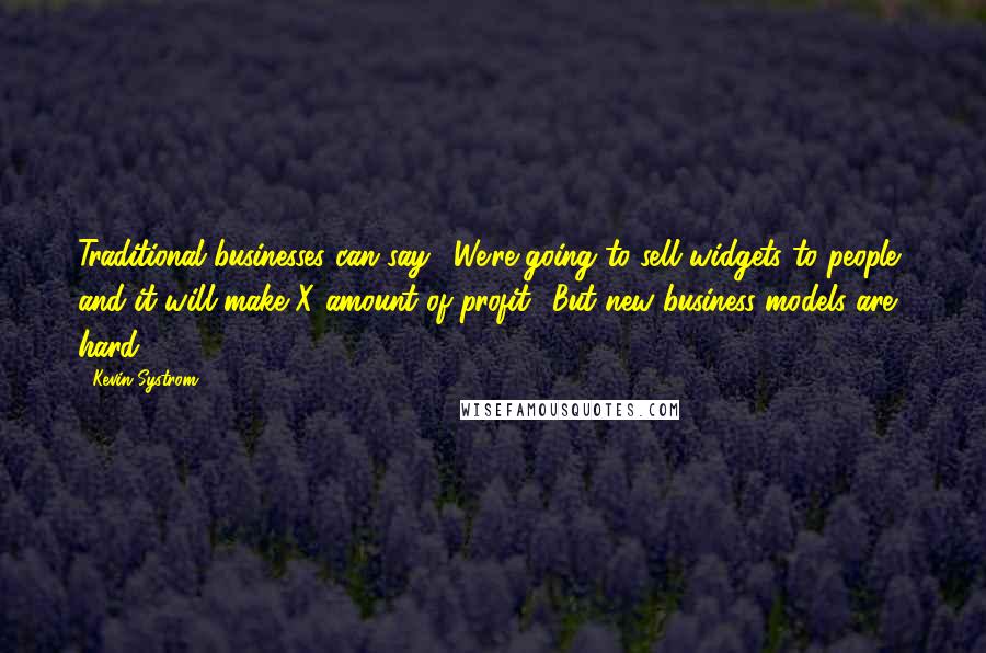 Kevin Systrom Quotes: Traditional businesses can say, 'We're going to sell widgets to people, and it will make X amount of profit.' But new business models are hard.