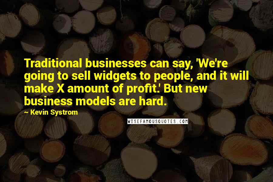 Kevin Systrom Quotes: Traditional businesses can say, 'We're going to sell widgets to people, and it will make X amount of profit.' But new business models are hard.