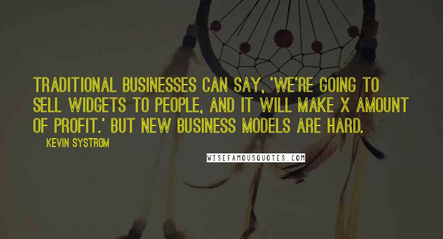 Kevin Systrom Quotes: Traditional businesses can say, 'We're going to sell widgets to people, and it will make X amount of profit.' But new business models are hard.