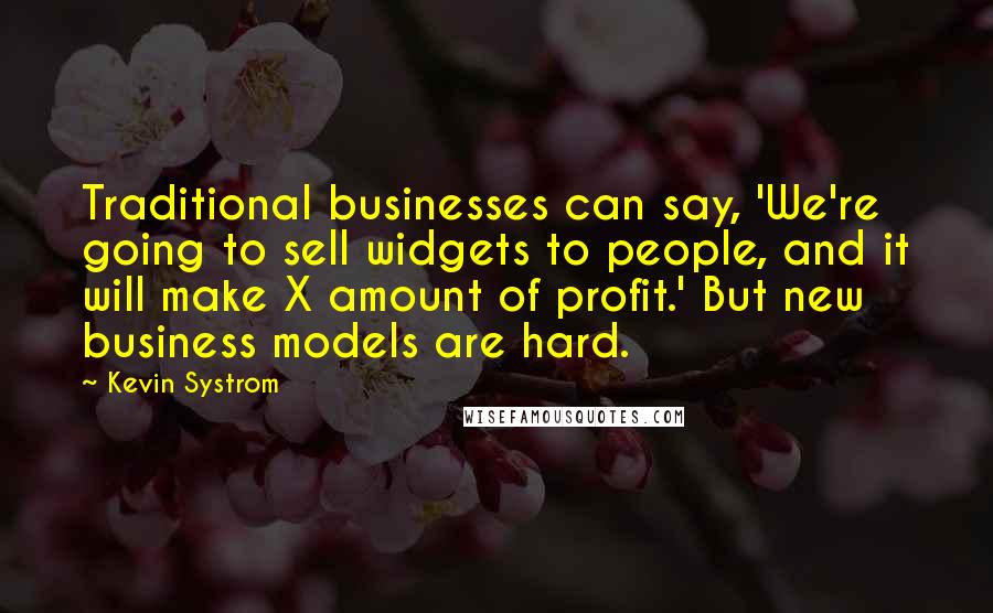 Kevin Systrom Quotes: Traditional businesses can say, 'We're going to sell widgets to people, and it will make X amount of profit.' But new business models are hard.