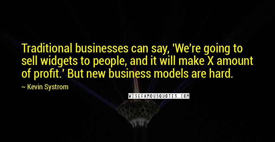 Kevin Systrom Quotes: Traditional businesses can say, 'We're going to sell widgets to people, and it will make X amount of profit.' But new business models are hard.