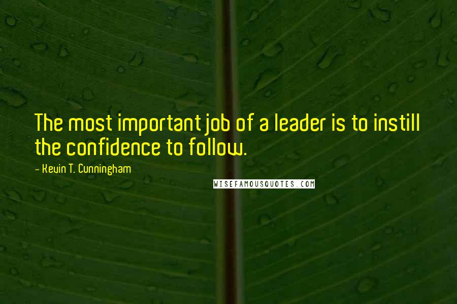 Kevin T. Cunningham Quotes: The most important job of a leader is to instill the confidence to follow.