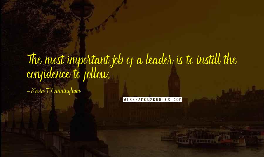 Kevin T. Cunningham Quotes: The most important job of a leader is to instill the confidence to follow.