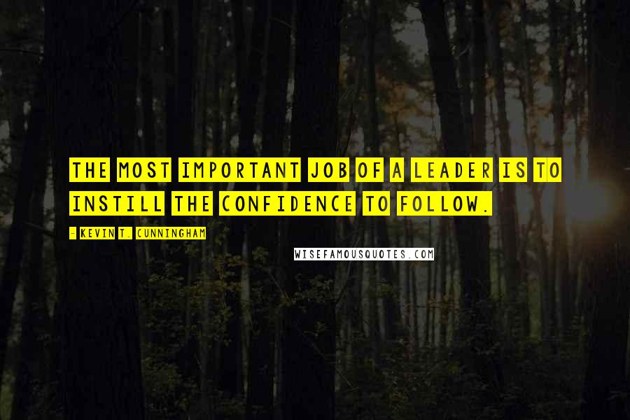 Kevin T. Cunningham Quotes: The most important job of a leader is to instill the confidence to follow.