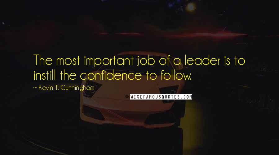 Kevin T. Cunningham Quotes: The most important job of a leader is to instill the confidence to follow.