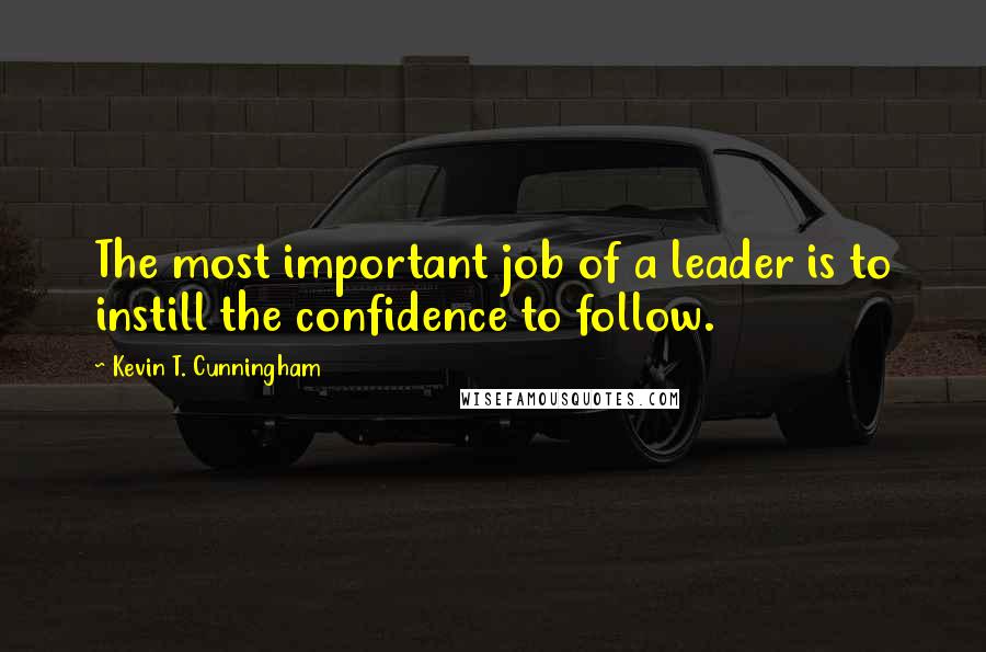 Kevin T. Cunningham Quotes: The most important job of a leader is to instill the confidence to follow.