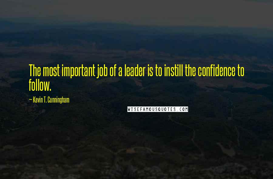 Kevin T. Cunningham Quotes: The most important job of a leader is to instill the confidence to follow.