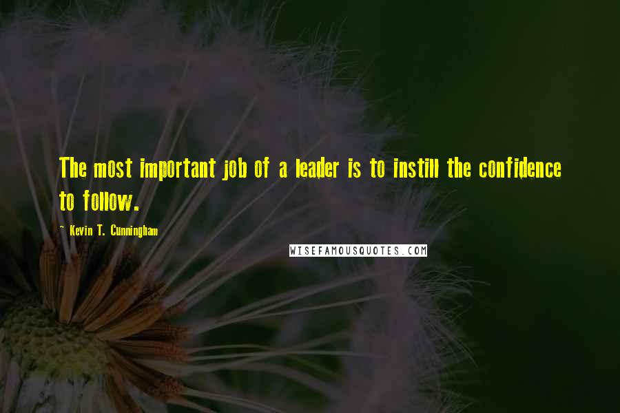 Kevin T. Cunningham Quotes: The most important job of a leader is to instill the confidence to follow.