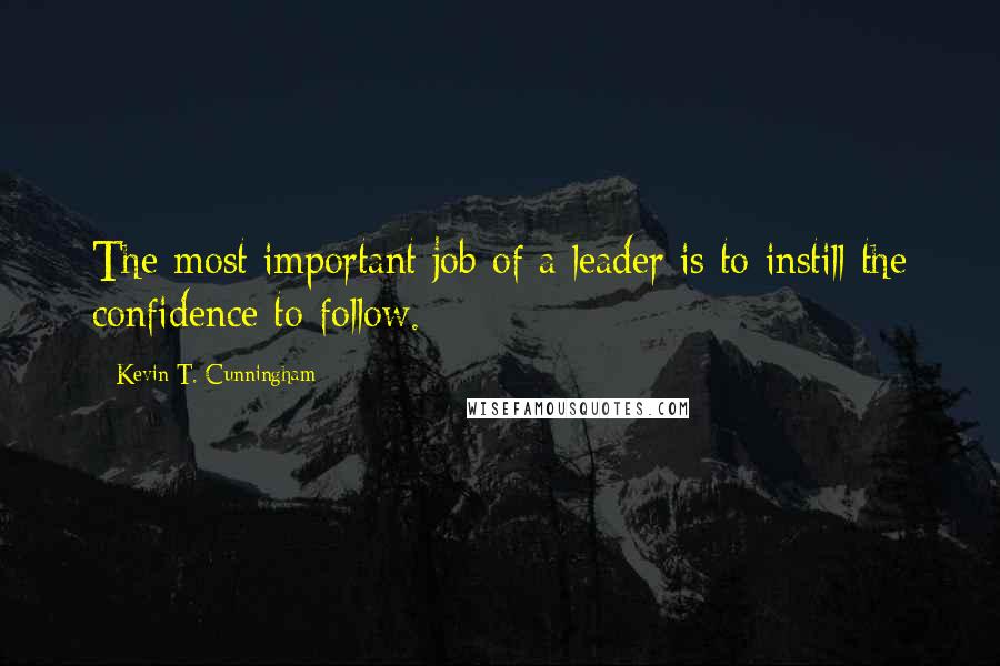 Kevin T. Cunningham Quotes: The most important job of a leader is to instill the confidence to follow.