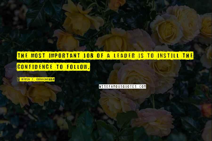 Kevin T. Cunningham Quotes: The most important job of a leader is to instill the confidence to follow.