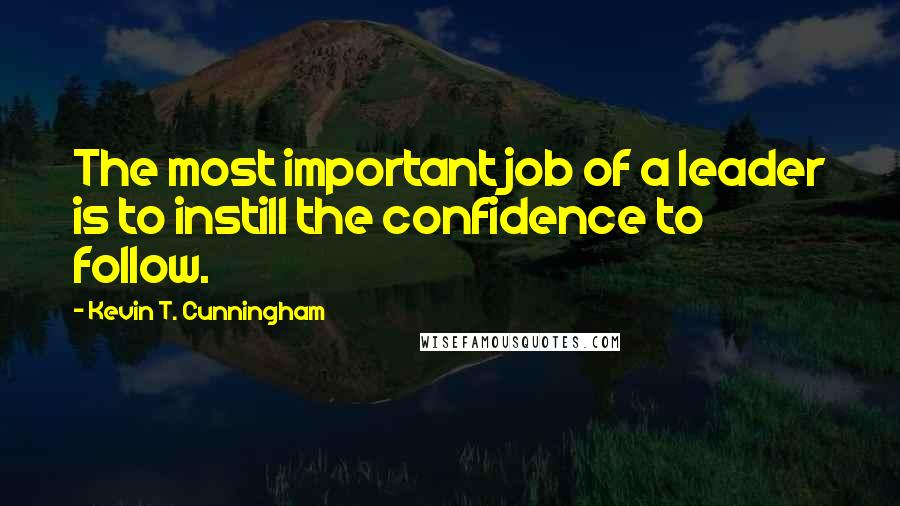 Kevin T. Cunningham Quotes: The most important job of a leader is to instill the confidence to follow.